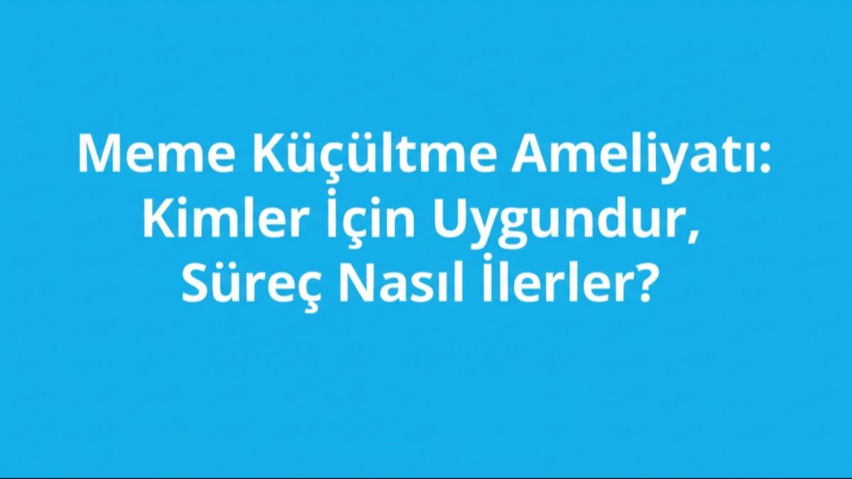 Meme Küçültme Ameliyatı: Kimler İçin Uygundur, Süreç Nasıl İlerler?